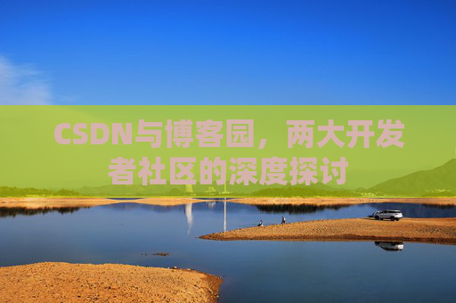CSDN与博客园，两大开发者社区的深度探讨