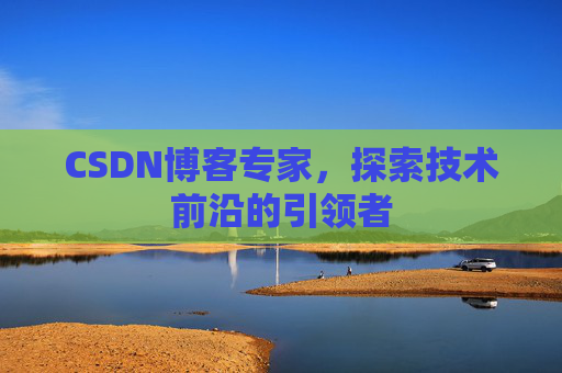 CSDN博客专家，探索技术前沿的引领者
