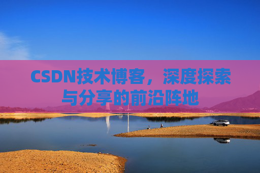 CSDN技术博客，深度探索与分享的前沿阵地