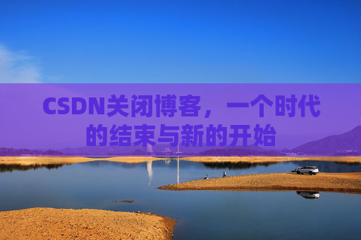 CSDN关闭博客，一个时代的结束与新的开始